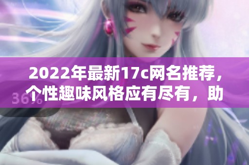 2022年最新17c网名推荐，个性趣味风格应有尽有，助你轻松找到心仪昵称