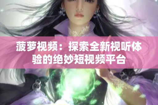 菠萝视频：探索全新视听体验的绝妙短视频平台