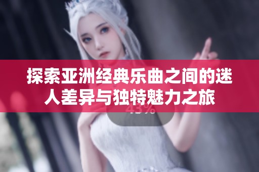 探索亚洲经典乐曲之间的迷人差异与独特魅力之旅