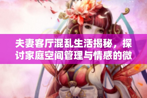 夫妻客厅混乱生活揭秘，探讨家庭空间管理与情感的微妙关系