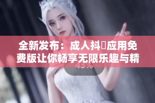 全新发布：成人抖抈应用免费版让你畅享无限乐趣与精彩内容