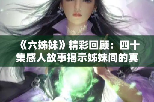 《六姊妹》精彩回顾：四十集感人故事揭示姊妹间的真情与成长历程