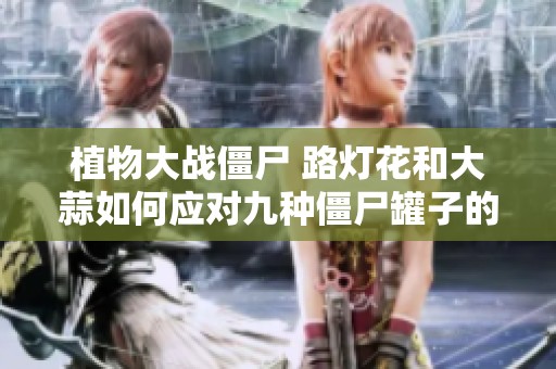 植物大战僵尸 路灯花和大蒜如何应对九种僵尸罐子的挑战