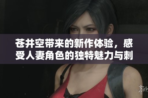 苍井空带来的新作体验，感受人妻角色的独特魅力与刺激情节