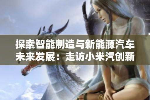 探索智能制造与新能源汽车未来发展：走访小米汽创新之路