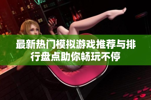最新热门模拟游戏推荐与排行盘点助你畅玩不停