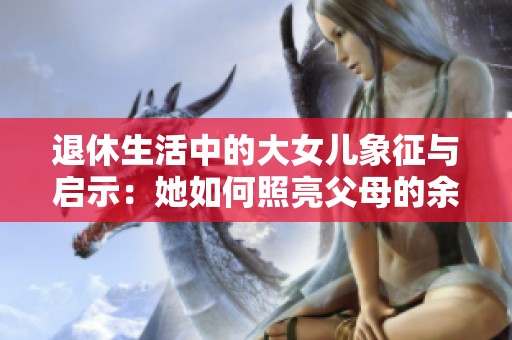 退休生活中的大女儿象征与启示：她如何照亮父母的余生旅程