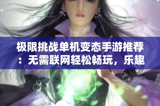 极限挑战单机变态手游推荐：无需联网轻松畅玩，乐趣满满