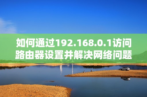 如何通过192.168.0.1访问路由器设置并解决网络问题的方法解析