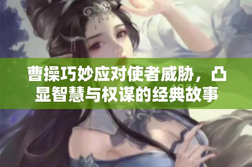 曹操巧妙应对使者威胁，凸显智慧与权谋的经典故事