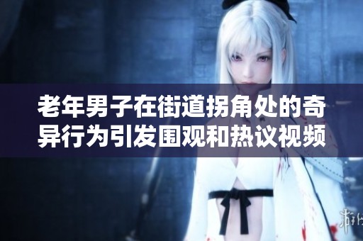 老年男子在街道拐角处的奇异行为引发围观和热议视频揭露真相