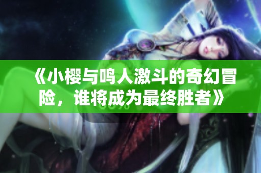 《小樱与鸣人激斗的奇幻冒险，谁将成为最终胜者》