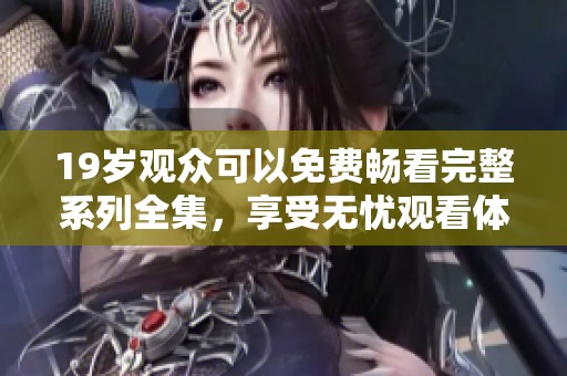 19岁观众可以免费畅看完整系列全集，享受无忧观看体验