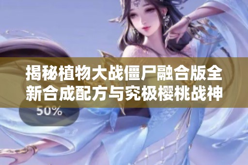 揭秘植物大战僵尸融合版全新合成配方与究极樱桃战神的强力战斗力