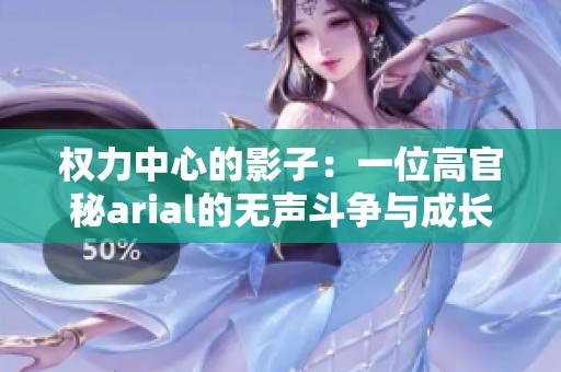 权力中心的影子:一位高官秘arial的无声斗争与成长之路 权力中心的影子:一位高官秘arial的无声斗争与成长之路