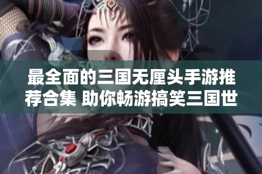最全面的三国无厘头手游推荐合集 助你畅游搞笑三国世界