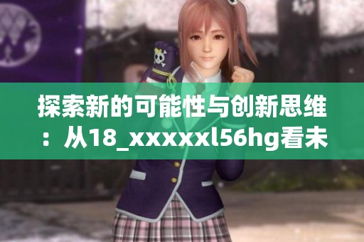 探索新的可能性与创新思维：从18_xxxxxl56hg看未来发展方向