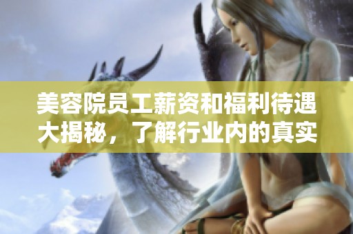美容院员工薪资和福利待遇大揭秘，了解行业内的真实情况