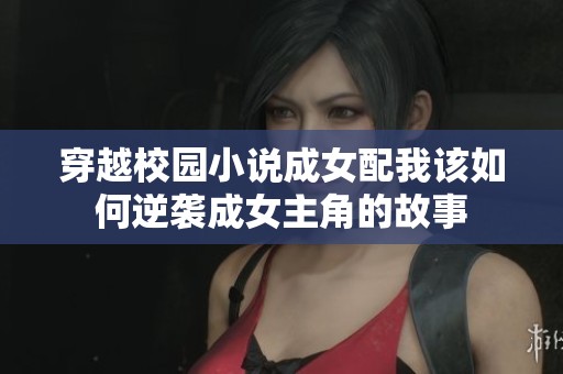 穿越校园小说成女配我该如何逆袭成女主角的故事