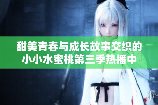 甜美青春与成长故事交织的小小水蜜桃第三季热播中