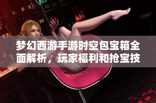 梦幻西游手游时空包宝箱全面解析，玩家福利和抢宝技巧详解