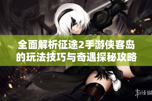 全面解析征途2手游侠客岛的玩法技巧与奇遇探秘攻略