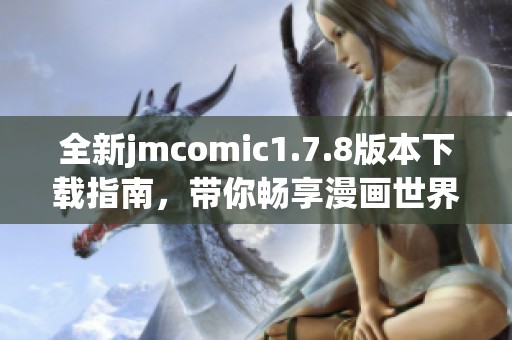 全新jmcomic1.7.8版本下载指南，带你畅享漫画世界的精彩体验与乐趣