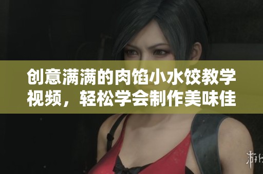 创意满满的肉馅小水饺教学视频，轻松学会制作美味佳肴