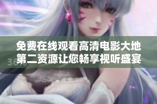 免费在线观看高清电影大地第二资源让您畅享视听盛宴