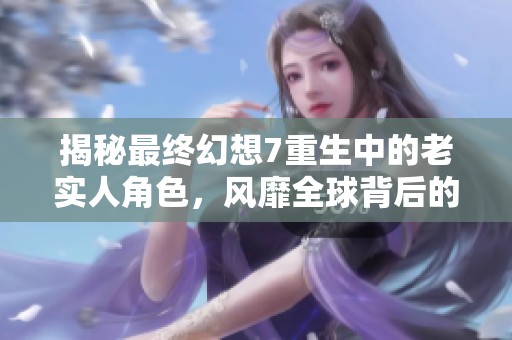 揭秘最终幻想7重生中的老实人角色，风靡全球背后的故事与身份