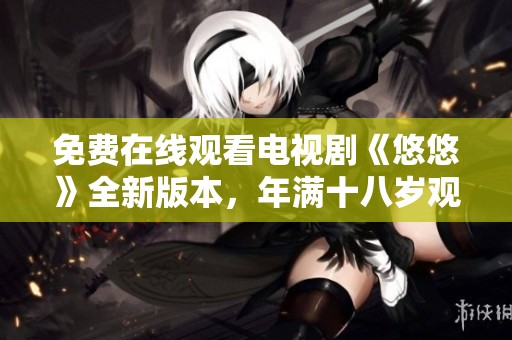 免费在线观看电视剧《悠悠》全新版本，年满十八岁观众专属福利