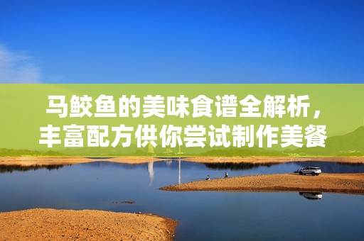 马鲛鱼的美味食谱全解析，丰富配方供你尝试制作美餐