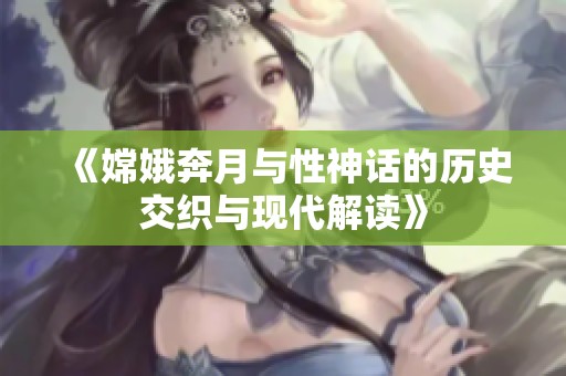 《嫦娥奔月与性神话的历史交织与现代解读》