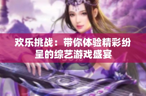 欢乐挑战：带你体验精彩纷呈的综艺游戏盛宴
