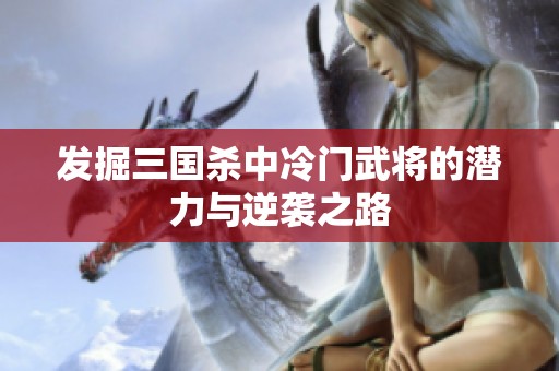发掘三国杀中冷门武将的潜力与逆袭之路