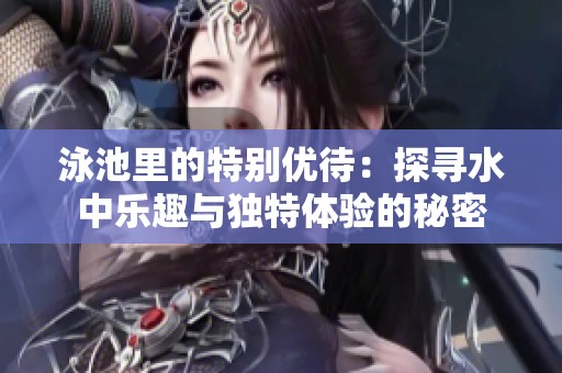 泳池里的特别优待：探寻水中乐趣与独特体验的秘密