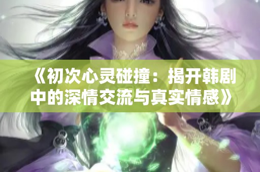 《初次心灵碰撞：揭开韩剧中的深情交流与真实情感》