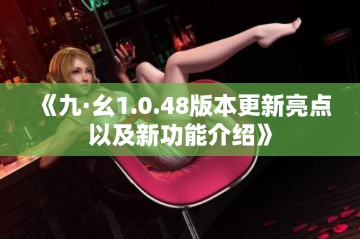 《九·幺1.0.48版本更新亮点以及新功能介绍》