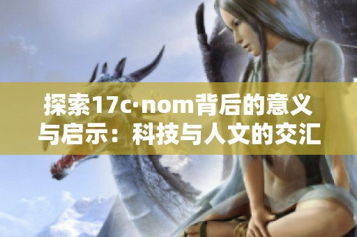 探索17c·nom背后的意义与启示：科技与人文的交汇点分析