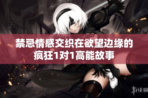 禁忌情感交织在欲望边缘的疯狂1对1高能故事