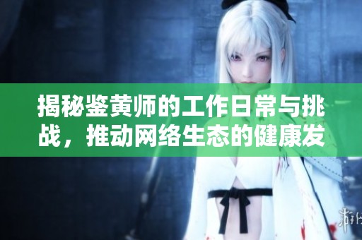 揭秘鉴黄师的工作日常与挑战，推动网络生态的健康发展