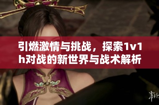 引燃激情与挑战，探索1v1h对战的新世界与战术解析