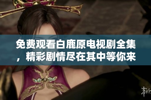 免费观看白鹿原电视剧全集，精彩剧情尽在其中等你来享受