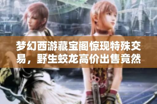 梦幻西游藏宝阁惊现特殊交易，野生蛟龙高价出售竟然吸引买家