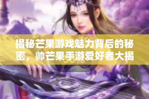 揭秘芒果游戏魅力背后的秘密，帅芒果手游爱好者大揭秘