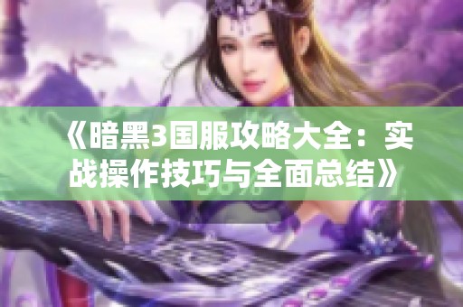 《暗黑3国服攻略大全：实战操作技巧与全面总结》