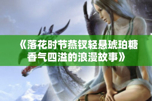 《落花时节燕钗轻悬琥珀糖香气四溢的浪漫故事》