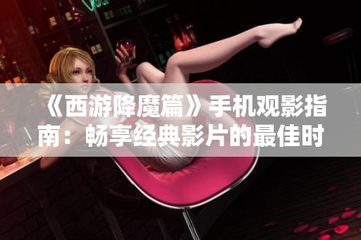 《西游降魔篇》手机观影指南：畅享经典影片的最佳时机与方法