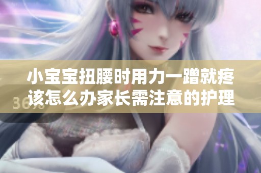 小宝宝扭腰时用力一蹭就疼该怎么办家长需注意的护理要点