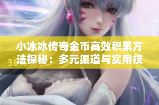 小冰冰传奇金币高效积累方法探秘：多元渠道与实用技巧一网打尽
